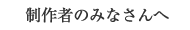 制作者のみなさんへ